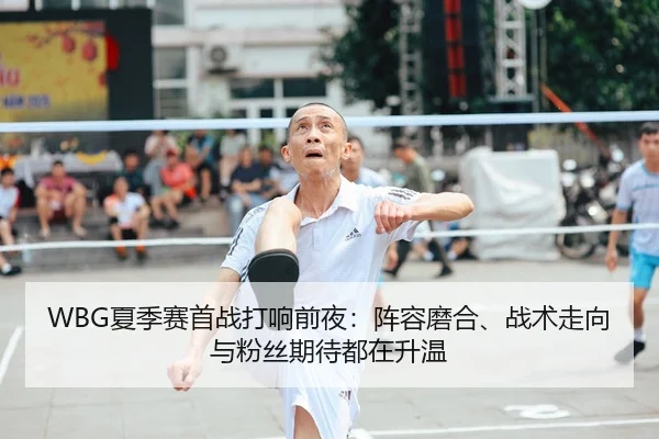 WBG夏季赛首战打响前夜：阵容磨合、战术走向与粉丝期待都在升温