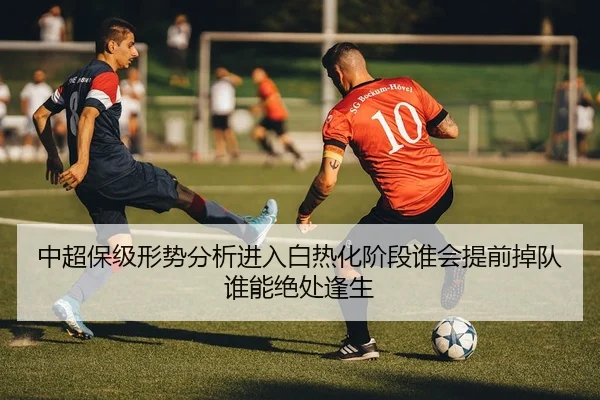 中超保级形势分析进入白热化阶段谁会提前掉队谁能绝处逢生
