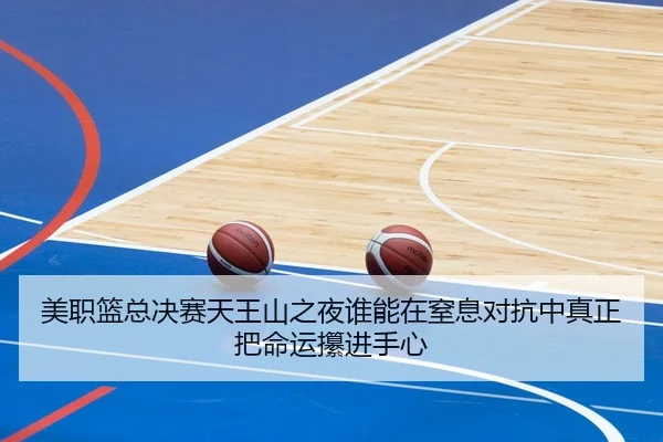 美职篮总决赛天王山之夜谁能在窒息对抗中真正把命运攥进手心
